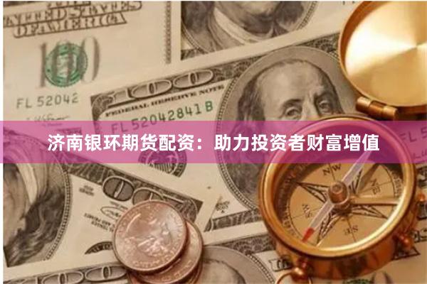 濟南銀環(huán)期貨配資：助力投資者財富增值