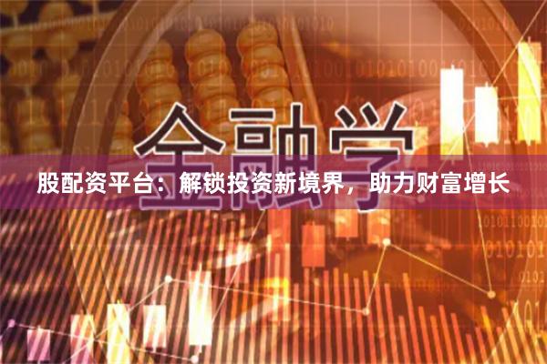 股配資平臺：解鎖投資新境界，助力財富增長