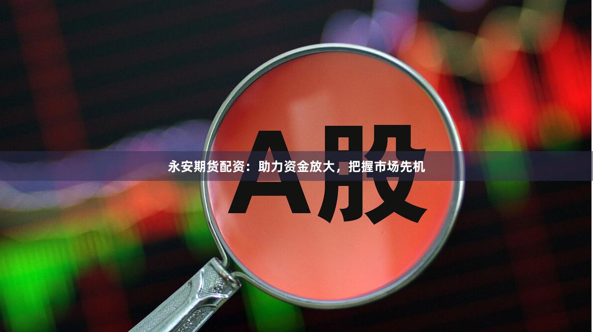 永安期貨配資：助力資金放大，把握市場(chǎng)先機(jī)