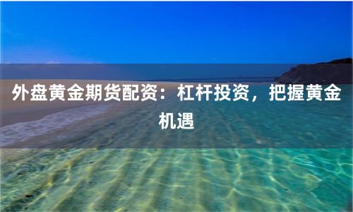 外盤黃金期貨配資：杠桿投資，把握黃金機(jī)遇