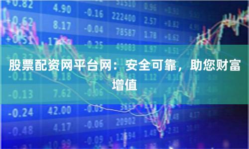 股票配資網(wǎng)平臺(tái)網(wǎng)：安全可靠，助您財(cái)富增值